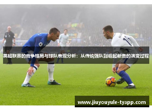 英超联赛的竞争格局与球队表现分析：从传统强队到崛起新贵的演变过程