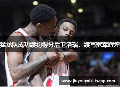 猛龙队成功续约得分后卫洛瑞，续写冠军辉煌