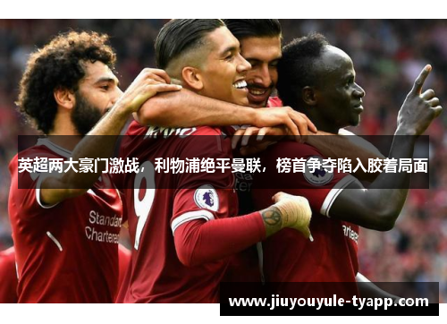 英超两大豪门激战，利物浦绝平曼联，榜首争夺陷入胶着局面
