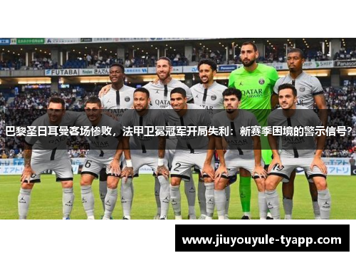 巴黎圣日耳曼客场惨败，法甲卫冕冠军开局失利：新赛季困境的警示信号？
