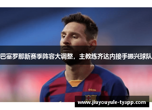 巴塞罗那新赛季阵容大调整，主教练齐达内接手振兴球队