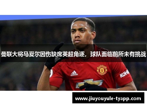 曼联大将马夏尔因伤缺席英超角逐，球队面临前所未有挑战