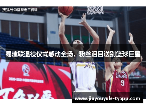 易建联退役仪式感动全场，粉丝泪目送别篮球巨星