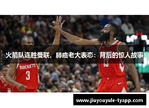 火箭队连胜曼联，肺癌老大表态：背后的惊人故事
