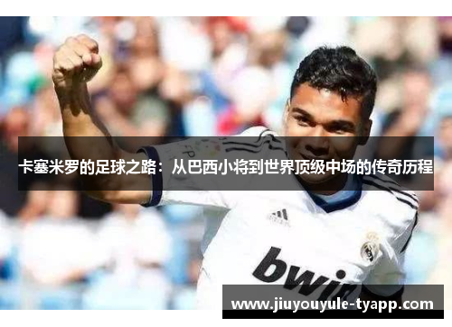 卡塞米罗的足球之路：从巴西小将到世界顶级中场的传奇历程