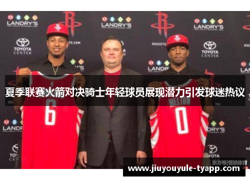 夏季联赛火箭对决骑士年轻球员展现潜力引发球迷热议