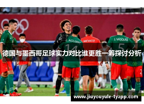 德国与墨西哥足球实力对比谁更胜一筹探讨分析