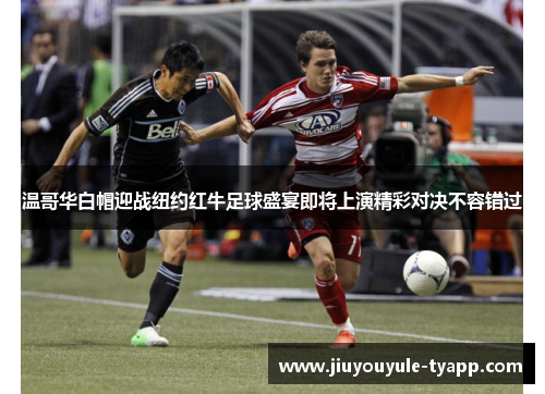 温哥华白帽迎战纽约红牛足球盛宴即将上演精彩对决不容错过