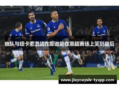 狼队与纽卡素激战在即谁能在英超赛场上笑到最后