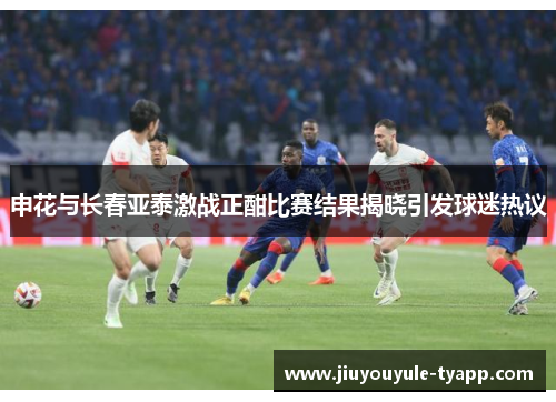 申花与长春亚泰激战正酣比赛结果揭晓引发球迷热议